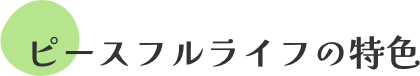 ピースフルライフの特色